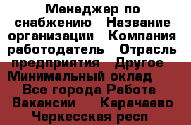 Менеджер по снабжению › Название организации ­ Компания-работодатель › Отрасль предприятия ­ Другое › Минимальный оклад ­ 1 - Все города Работа » Вакансии   . Карачаево-Черкесская респ.